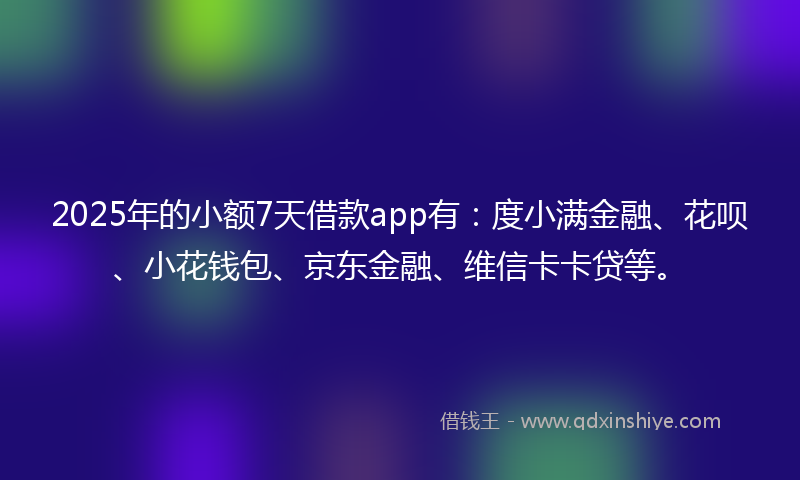 2025年的小额7天借款app有：度小满金融、花呗、小花钱包、京东金融、维信卡卡贷等。