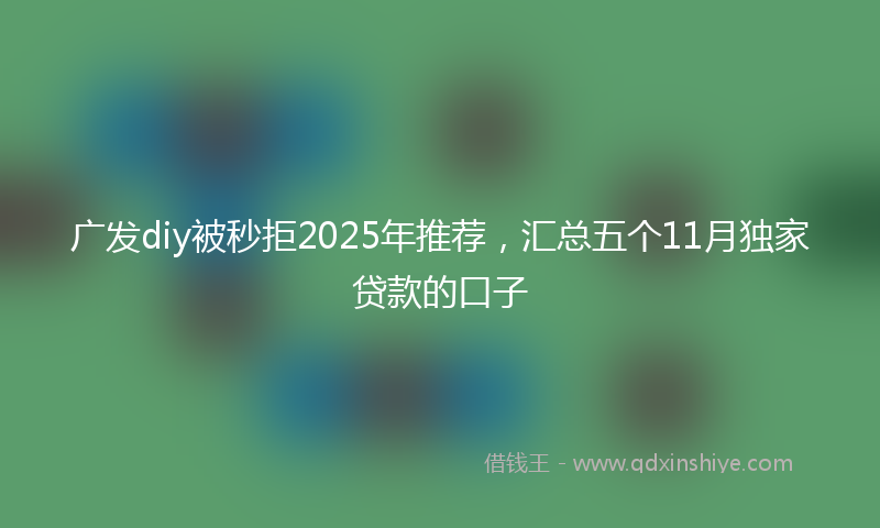 广发diy被秒拒2025年推荐，汇总五个11月独家贷款的口子