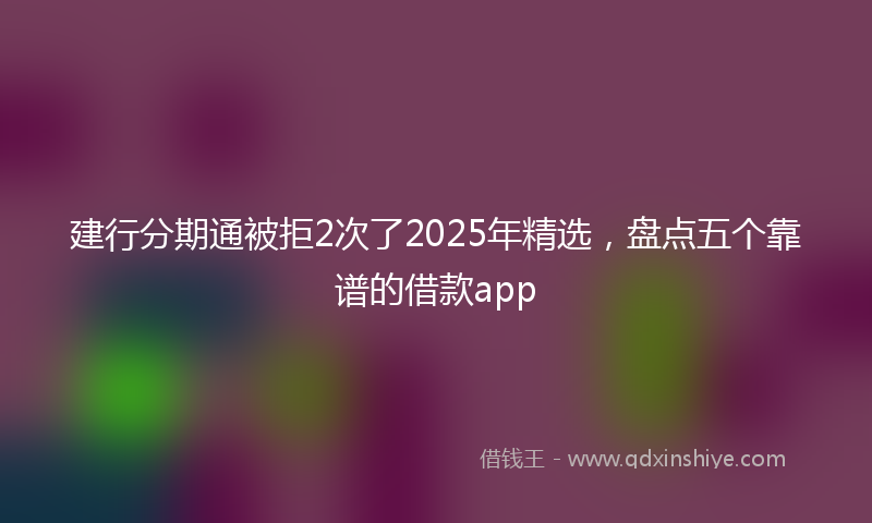 建行分期通被拒2次了2025年精选，盘点五个靠谱的借款app