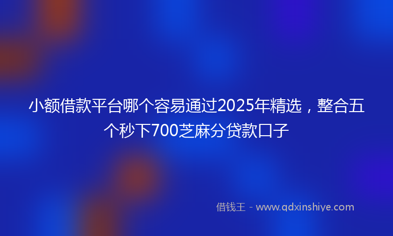 小额借款平台哪个容易通过2025年精选，整合五个秒下700芝麻分贷款口子