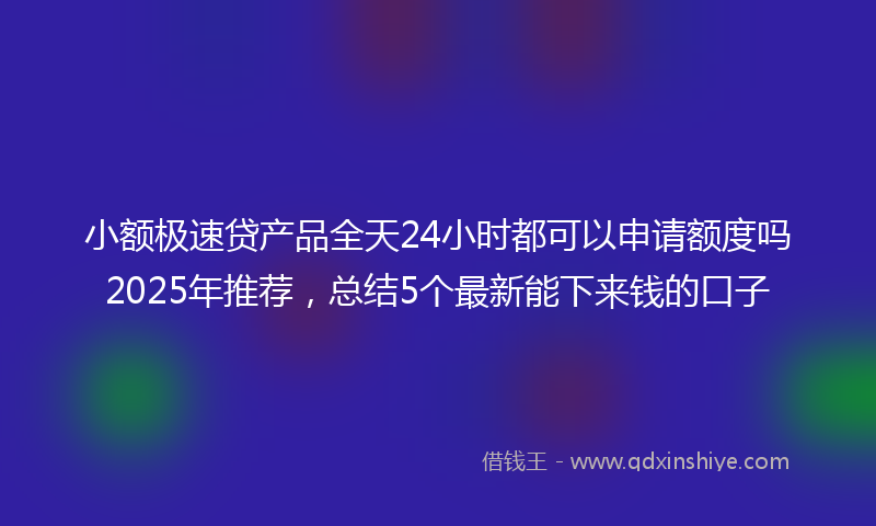 小额极速贷产品全天24小时都可以申请额度吗2025年推荐，总结5个最新能下来钱的口子