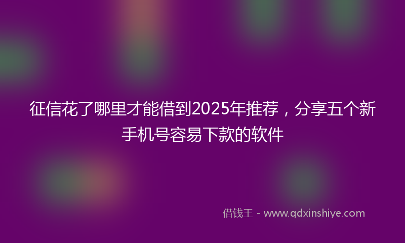 征信花了哪里才能借到2025年推荐，分享五个新手机号容易下款的软件