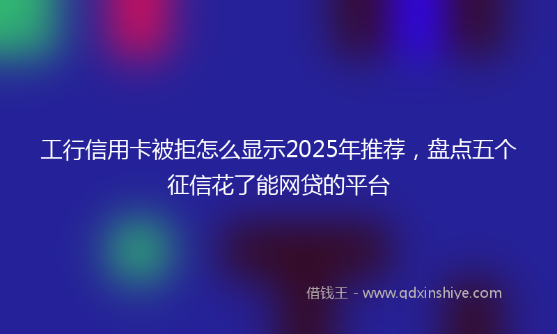 工行信用卡被拒怎么显示2025年推荐，盘点五个征信花了能网贷的平台