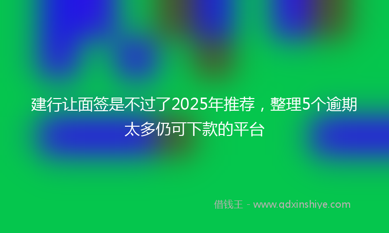 建行让面签是不过了2025年推荐，整理5个逾期太多仍可下款的平台