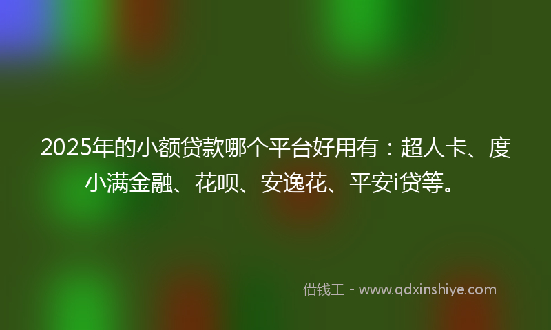 2025年的小额贷款哪个平台好用有：超人卡、度小满金融、花呗、安逸花、平安i贷等。