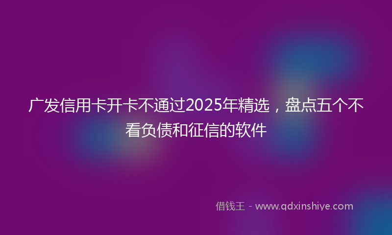广发信用卡开卡不通过2025年精选，盘点五个不看负债和征信的软件