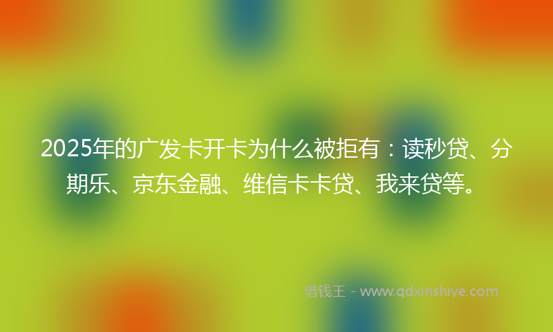 2025年的广发卡开卡为什么被拒有：读秒贷、分期乐、京东金融、维信卡卡贷、我来贷等。