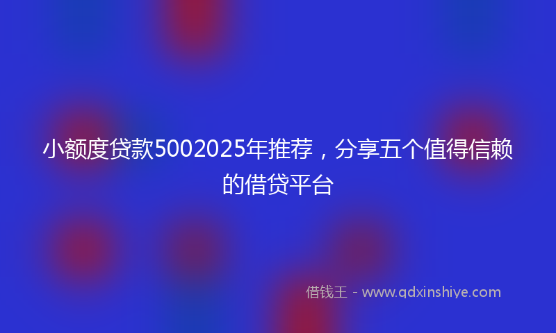 小额度贷款5002025年推荐，分享五个值得信赖的借贷平台