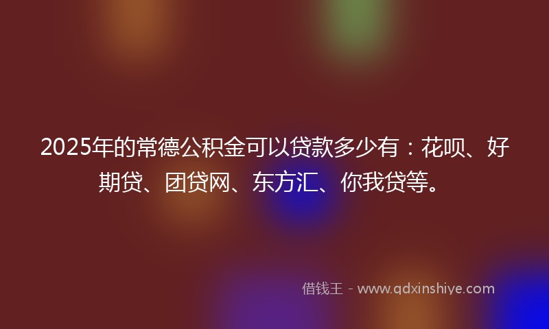 2025年的常德公积金可以贷款多少有：花呗、好期贷、团贷网、东方汇、你我贷等。