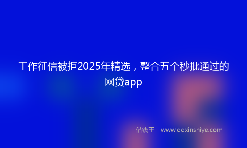 工作征信被拒2025年精选，整合五个秒批通过的网贷app