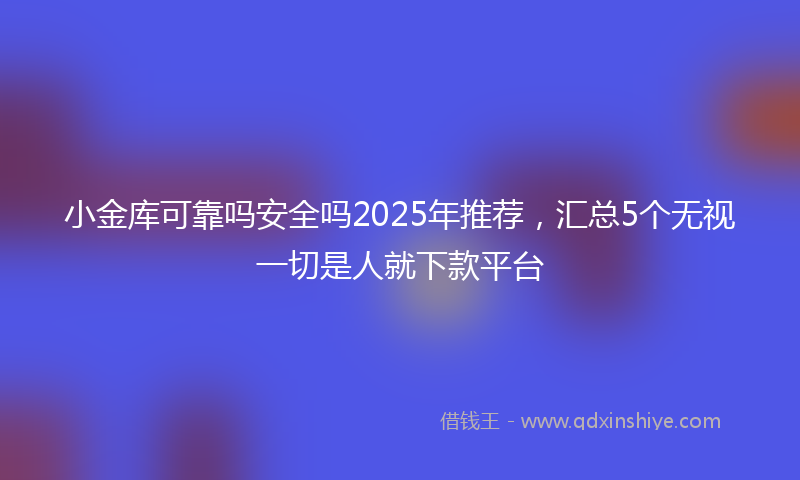 小金库可靠吗安全吗2025年推荐，汇总5个无视一切是人就下款平台