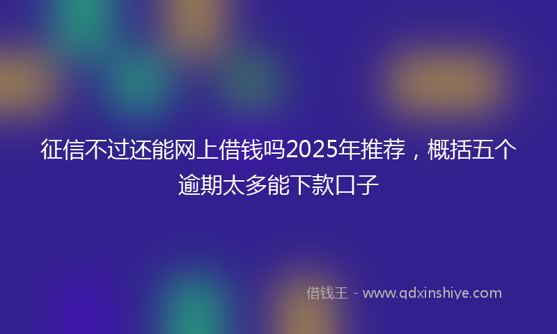 征信不过还能网上借钱吗2025年推荐，概括五个逾期太多能下款口子