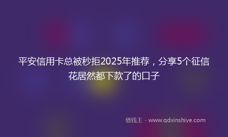 平安信用卡总被秒拒2025年推荐，分享5个征信花居然都下款了的口子