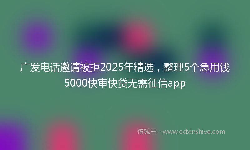 广发电话邀请被拒2025年精选，整理5个急用钱5000快审快贷无需征信app