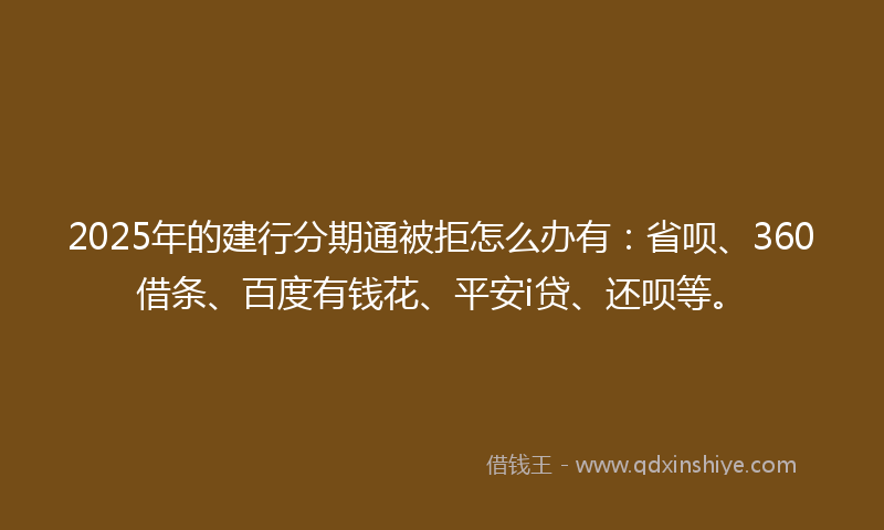 2025年的建行分期通被拒怎么办有：省呗、360借条、百度有钱花、平安i贷、还呗等。