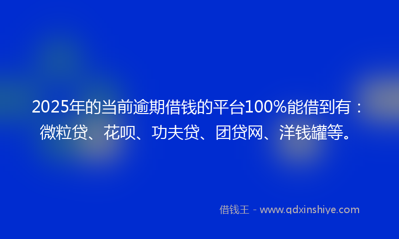 2025年的当前逾期借钱的平台100%能借到有：微粒贷、花呗、功夫贷、团贷网、洋钱罐等。