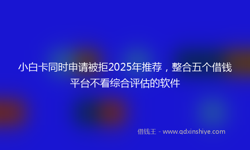 小白卡同时申请被拒2025年推荐，整合五个借钱平台不看综合评估的软件