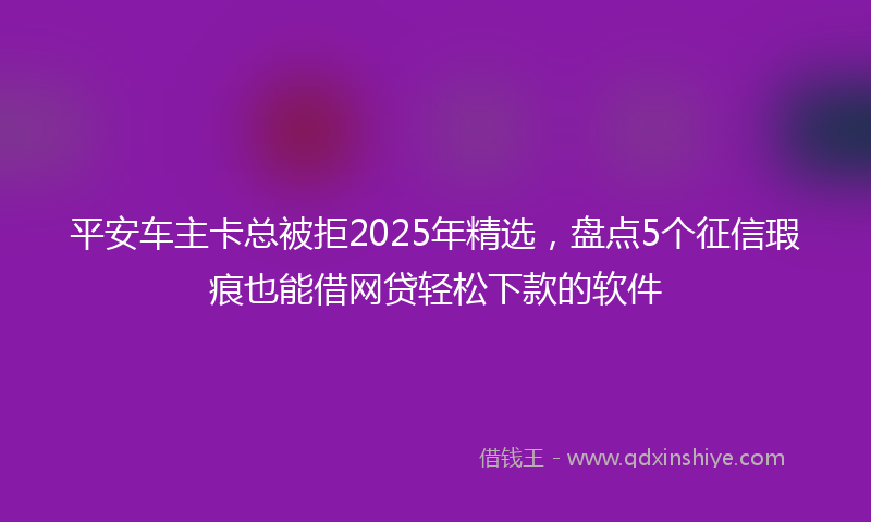 平安车主卡总被拒2025年精选，盘点5个征信瑕疵也能借网贷轻松下款的软件