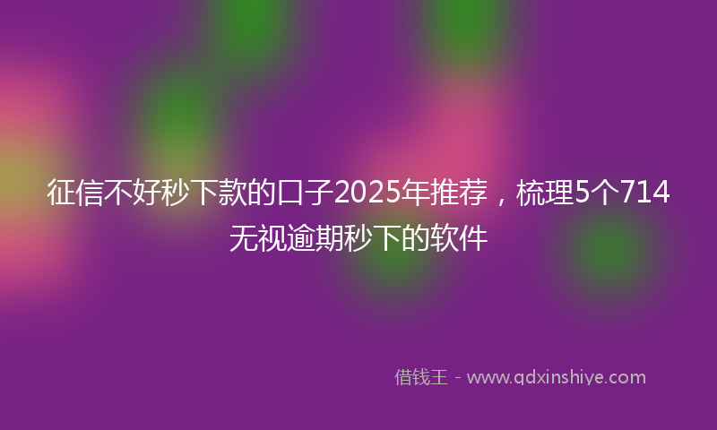 征信不好秒下款的口子2025年推荐，梳理5个714无视逾期秒下的软件