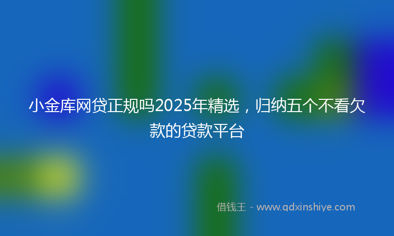 小金库网贷正规吗2025年精选，归纳五个不看欠款的贷款平台