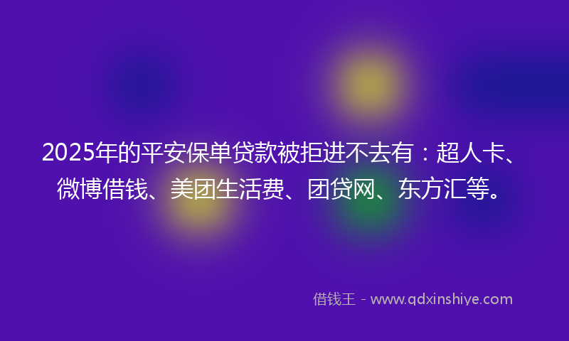 2025年的平安保单贷款被拒进不去有：超人卡、微博借钱、美团生活费、团贷网、东方汇等。