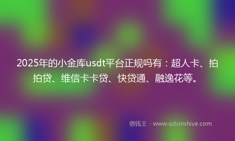 2025年的小金库usdt平台正规吗有：超人卡、拍拍贷、维信卡卡贷、快贷通、融逸花等。