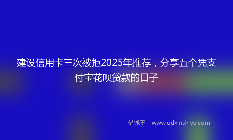 建设信用卡三次被拒2025年推荐，分享五个凭支付宝花呗贷款的口子