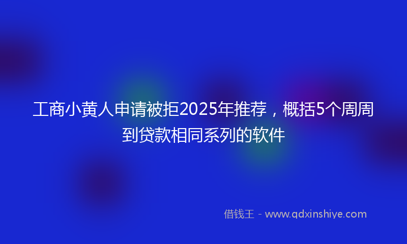 工商小黄人申请被拒2025年推荐，概括5个周周到贷款相同系列的软件