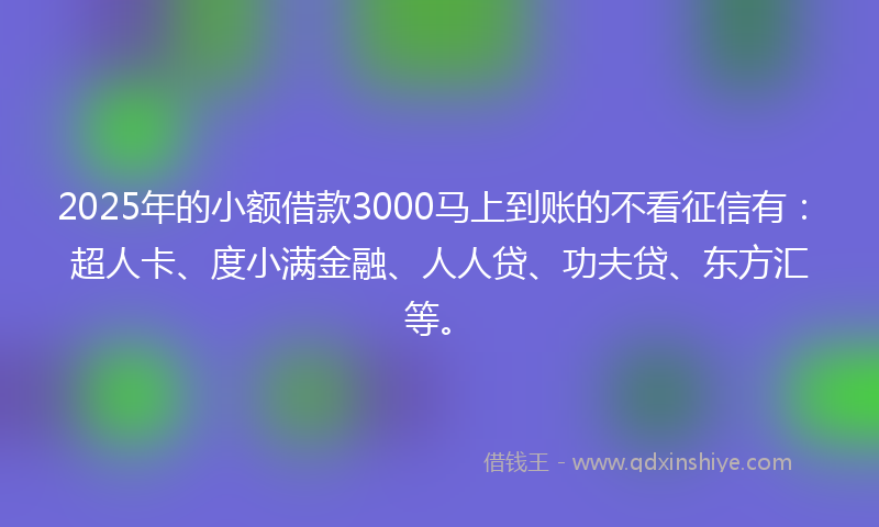 2025年的小额借款3000马上到账的不看征信有：超人卡、度小满金融、人人贷、功夫贷、东方汇等。