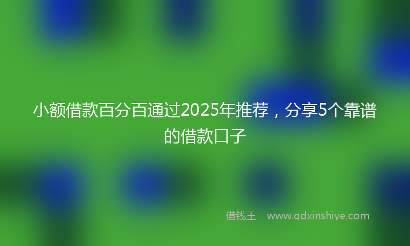小额借款百分百通过2025年推荐，分享5个靠谱的借款口子