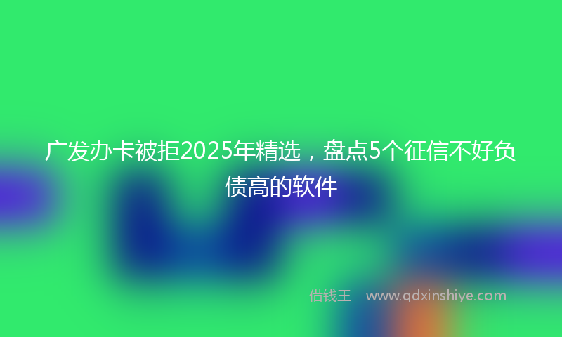 广发办卡被拒2025年精选，盘点5个征信不好负债高的软件