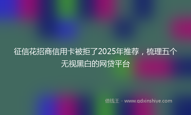 征信花招商信用卡被拒了2025年推荐，梳理五个无视黑白的网贷平台