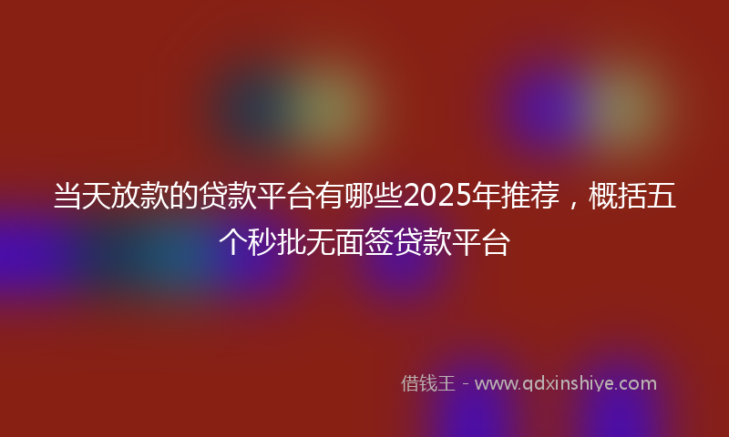 当天放款的贷款平台有哪些2025年推荐，概括五个秒批无面签贷款平台