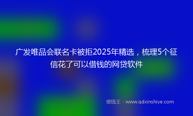 广发唯品会联名卡被拒2025年精选，梳理5个征信花了可以借钱的网贷软件