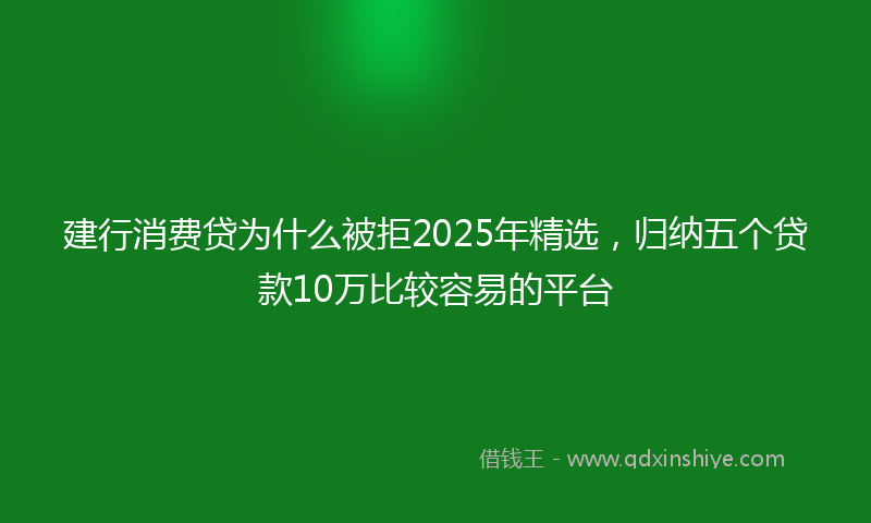 建行消费贷为什么被拒2025年精选，归纳五个贷款10万比较容易的平台