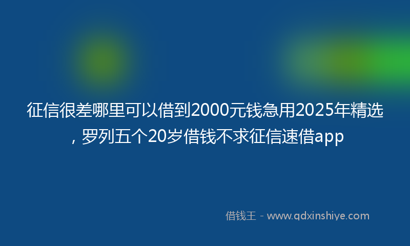 征信很差哪里可以借到2000元钱急用2025年精选，罗列五个20岁借钱不求征信速借app