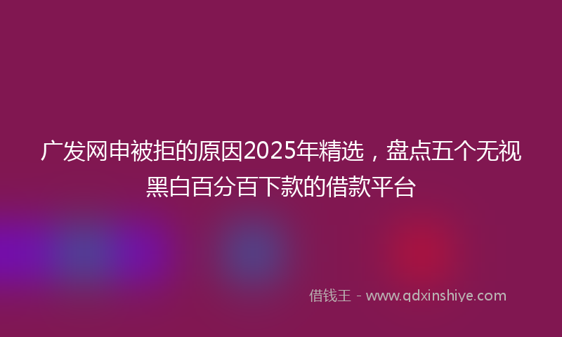 广发网申被拒的原因2025年精选，盘点五个无视黑白百分百下款的借款平台