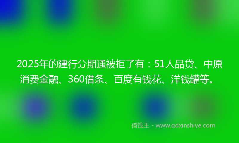 2025年的建行分期通被拒了有：51人品贷、中原消费金融、360借条、百度有钱花、洋钱罐等。