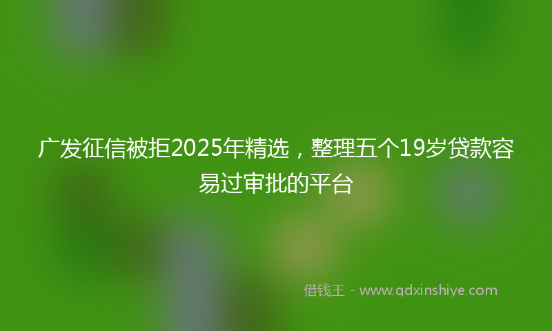 广发征信被拒2025年精选，整理五个19岁贷款容易过审批的平台