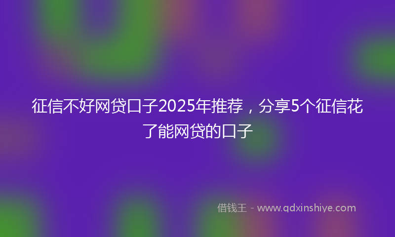 征信不好网贷口子2025年推荐，分享5个征信花了能网贷的口子