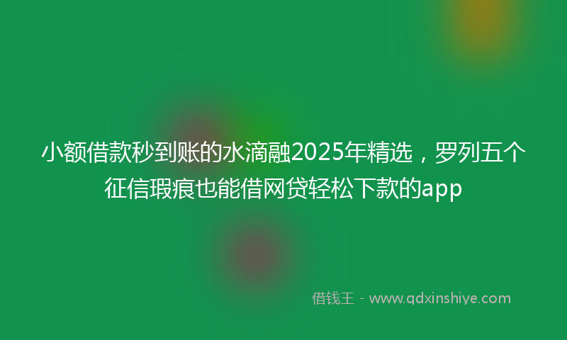 小额借款秒到账的水滴融2025年精选，罗列五个征信瑕疵也能借网贷轻松下款的app