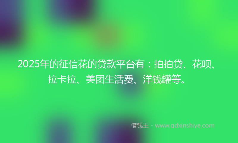 2025年的征信花的贷款平台有：拍拍贷、花呗、拉卡拉、美团生活费、洋钱罐等。