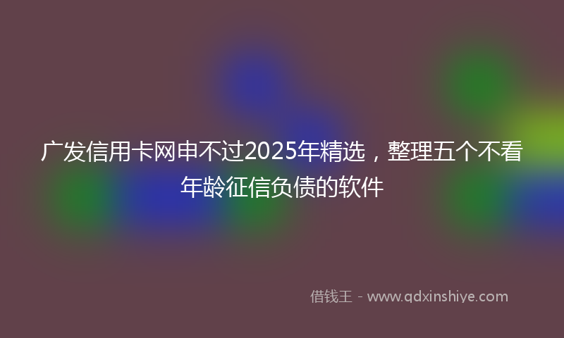 广发信用卡网申不过2025年精选，整理五个不看年龄征信负债的软件