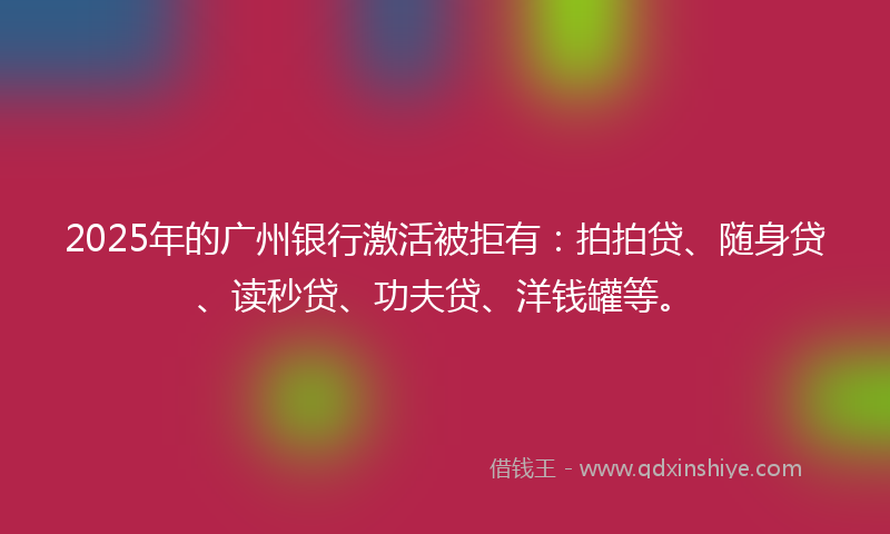 2025年的广州银行激活被拒有：拍拍贷、随身贷、读秒贷、功夫贷、洋钱罐等。