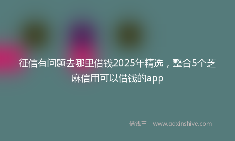 征信有问题去哪里借钱2025年精选，整合5个芝麻信用可以借钱的app