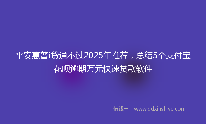 平安惠普i贷通不过2025年推荐，总结5个支付宝花呗逾期万元快速贷款软件