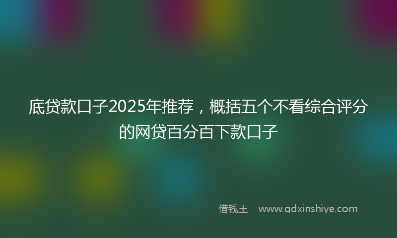 底贷款口子2025年推荐，概括五个不看综合评分的网贷百分百下款口子