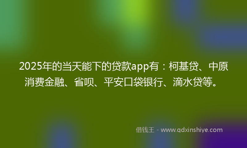 2025年的当天能下的贷款app有：柯基贷、中原消费金融、省呗、平安口袋银行、滴水贷等。