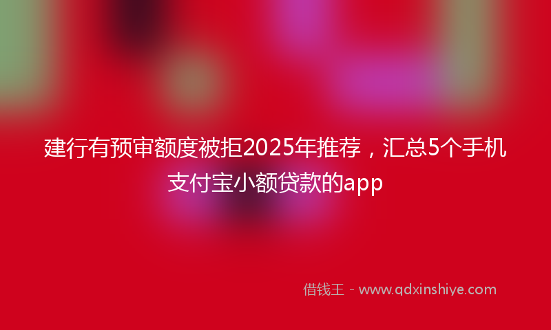 建行有预审额度被拒2025年推荐，汇总5个手机支付宝小额贷款的app