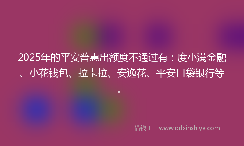 2025年的平安普惠出额度不通过有：度小满金融、小花钱包、拉卡拉、安逸花、平安口袋银行等。